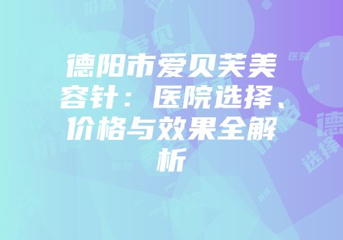 德阳市爱贝芙美容针：医院选择、价格与效果全解析