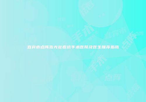 宜宾市点阵激光祛痘坑手术医院及医生推荐指南