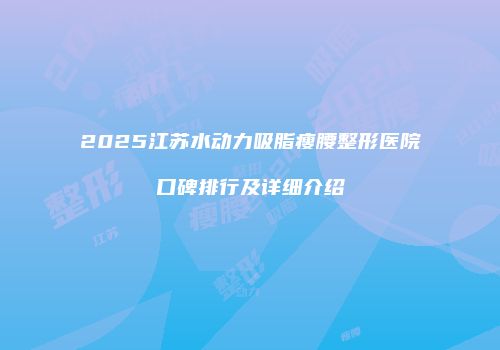 2025江苏水动力吸脂瘦腰整形医院口碑排行及详细介绍