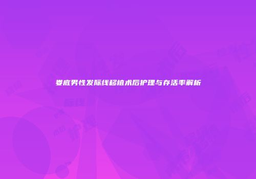 娄底男性发际线移植术后护理与存活率解析