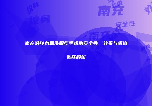 南充洗纹身和洗眼线手术的安全性、效果与机构选择解析