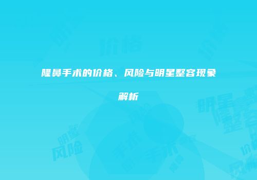 隆鼻手术的价格、风险与明星整容现象解析