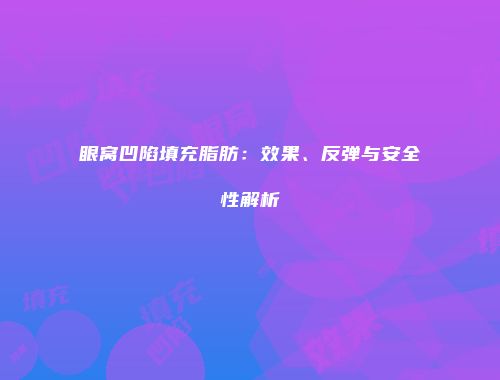 眼窝凹陷填充脂肪：效果、反弹与安全性解析