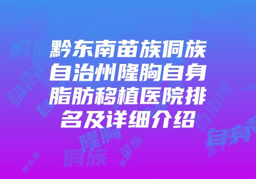 黔东南苗族侗族自治州隆胸自身脂肪移植医院排名及详细介绍