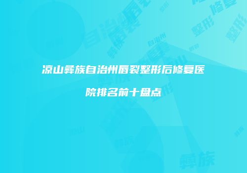 凉山彝族自治州唇裂整形后修复医院排名前十盘点