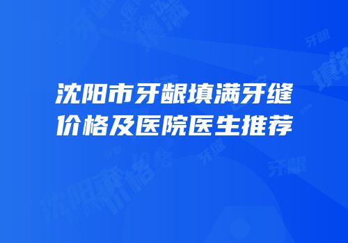 沈阳市牙龈填满牙缝价格及医院医生推荐