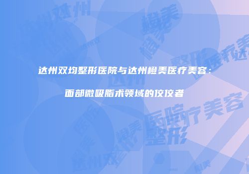 达州双均整形医院与达州橙美医疗美容：面部微吸脂术领域的佼佼者