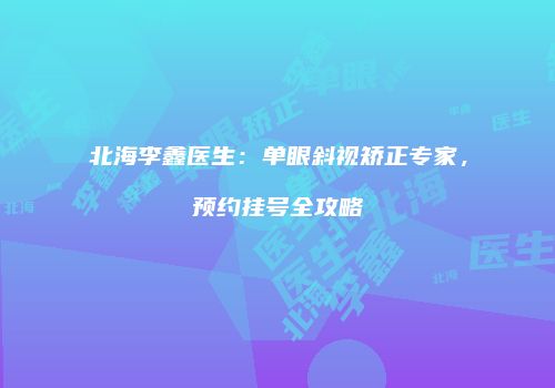 北海李鑫医生：单眼斜视矫正专家，预约挂号全攻略