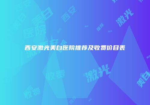 西安激光美白医院推荐及收费价目表