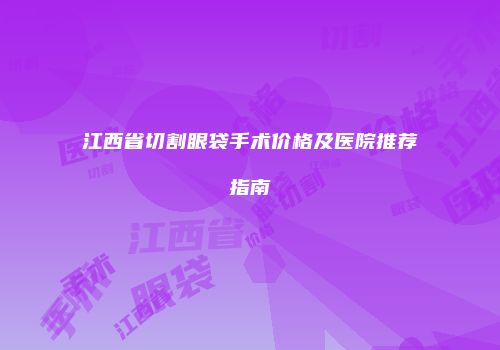 江西省切割眼袋手术价格及医院推荐指南