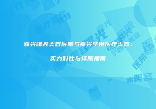 嘉兴曙光美容医院与嘉兴华澄医疗美容：实力对比与择院指南