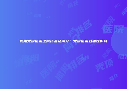 揭阳秃顶植发医院排名及简介：秃顶植发必要性探讨