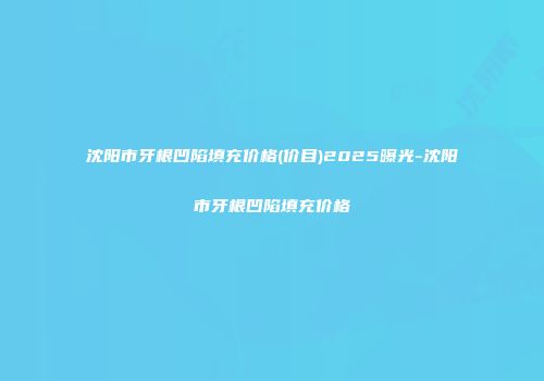 沈阳市牙根凹陷填充价格(价目)2025曝光-沈阳市牙根凹陷填充价格