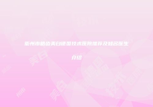 衢州市皓齿美白德国技术医院推荐及知名医生介绍