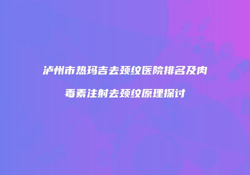 泸州市热玛吉去颈纹医院排名及肉毒素注射去颈纹原理探讨