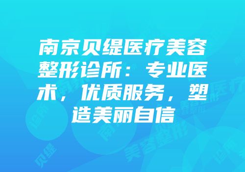 南京贝缇医疗美容整形诊所：专业医术，优质服务，塑造美丽自信