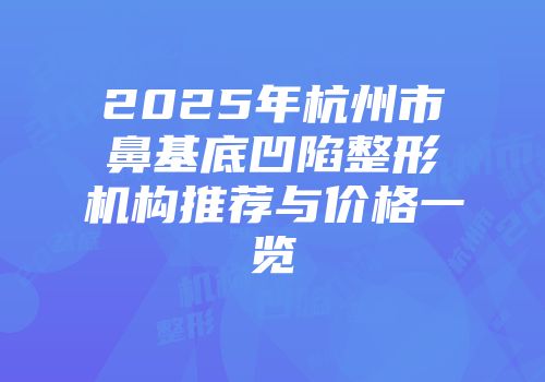 2025年杭州市鼻基底凹陷整形机构推荐与价格一览