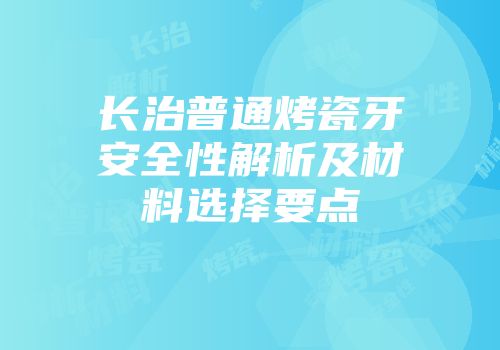 长治普通烤瓷牙安全性解析及材料选择要点