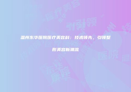 温州东华医院医疗美容科：技术领先，引领整形美容新潮流