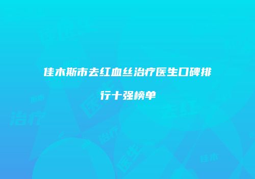 佳木斯市去红血丝治疗医生口碑排行十强榜单