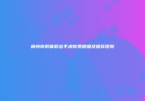赣州市假体取出手术收费明细及推荐医院