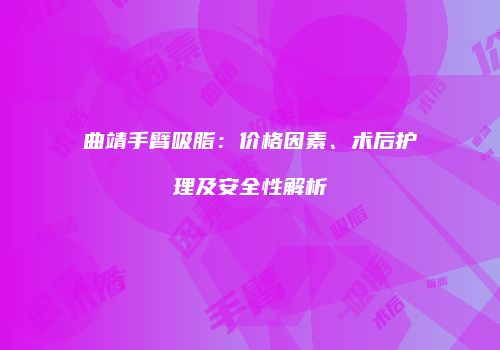 曲靖手臂吸脂：价格因素、术后护理及安全性解析