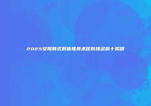 2025安阳韩式假体隆鼻术医院排名前十揭晓