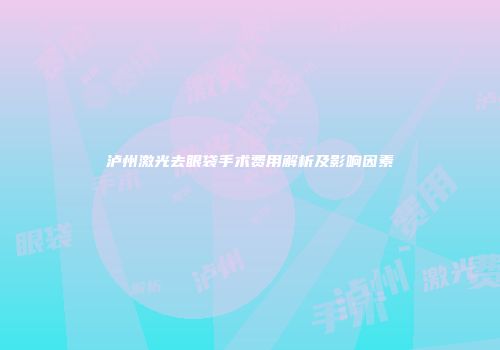 泸州激光去眼袋手术费用解析及影响因素