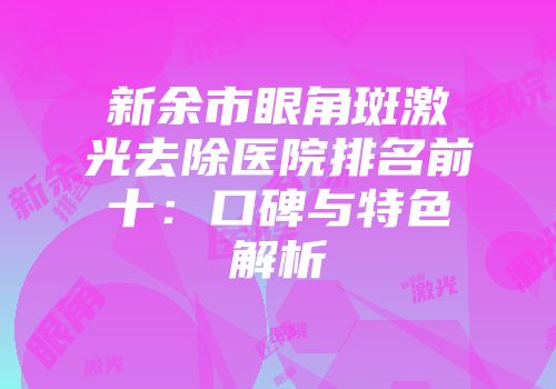 新余市眼角斑激光去除医院排名前十：口碑与特色解析