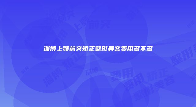 淄博上颚前突矫正整形美容费用多不多