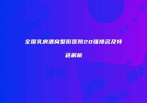 全国乳房酒窝整形医院20强排名及特色解析