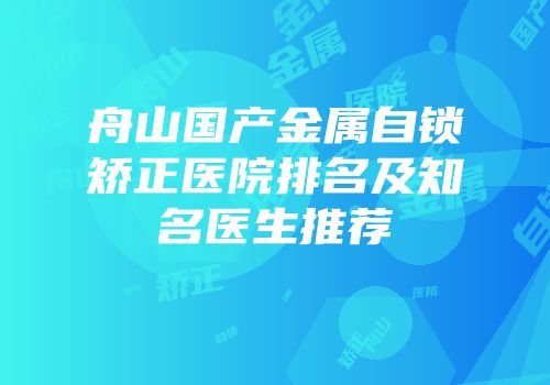 舟山国产金属自锁矫正医院排名及知名医生推荐
