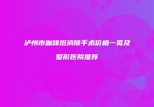 泸州市咖啡斑消除手术价格一览及整形医院推荐