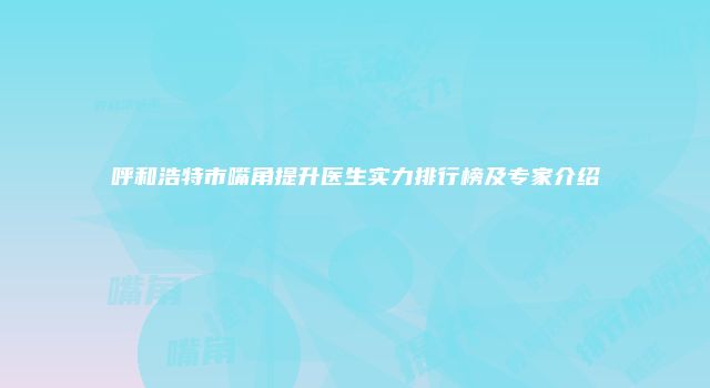 呼和浩特市嘴角提升医生实力排行榜及专家介绍