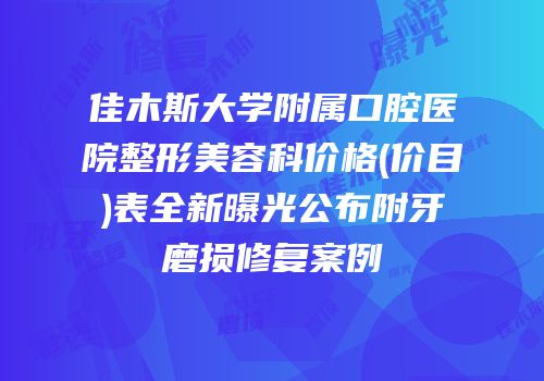 佳木斯大学附属口腔医院整形美容科价格(价目)表全新曝光公布附牙磨损修复案例