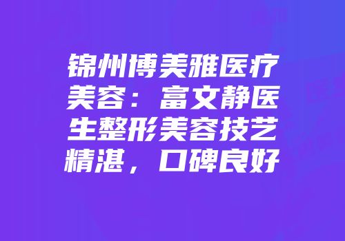 锦州博美雅医疗美容：富文静医生整形美容技艺精湛，口碑良好