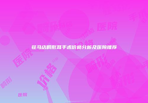 驻马店畸形耳手术价格分析及医院推荐