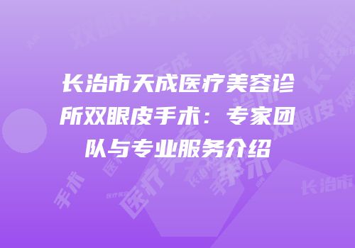 长治市天成医疗美容诊所双眼皮手术：专家团队与专业服务介绍