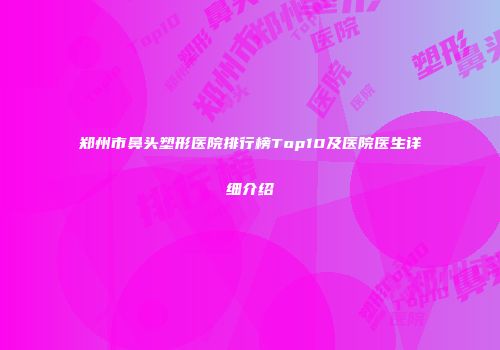 郑州市鼻头塑形医院排行榜Top10及医院医生详细介绍