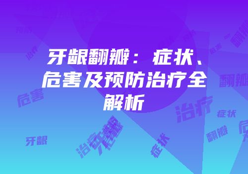 牙龈翻瓣：症状、危害及预防治疗全解析