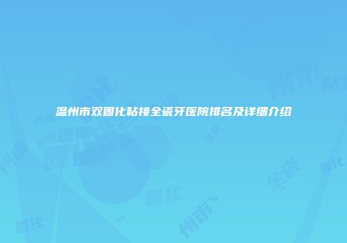 温州市双固化粘接全瓷牙医院排名及详细介绍