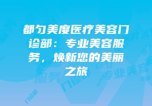 都匀美度医疗美容门诊部：专业美容服务，焕新您的美丽之旅