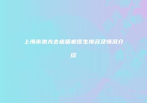 上海市激光去痣留疤医生排名及情况介绍