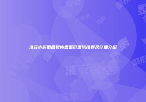 淮安市嘴唇唇裂修复整形医院推荐及详细介绍