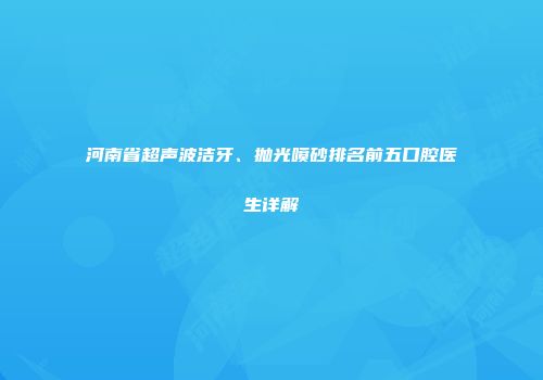 河南省超声波洁牙、抛光喷砂排名前五口腔医生详解