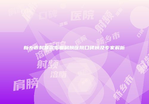 新乡市射频溶脂瘦肩膀医院口碑榜及专家解析