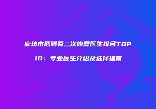 廊坊市唇腭裂二次修复医生排名TOP10：专业医生介绍及选择指南
