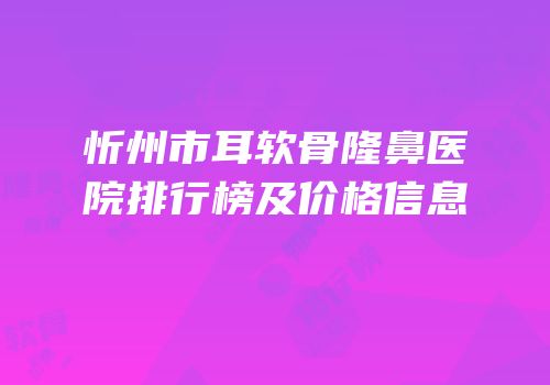 忻州市耳软骨隆鼻医院排行榜及价格信息