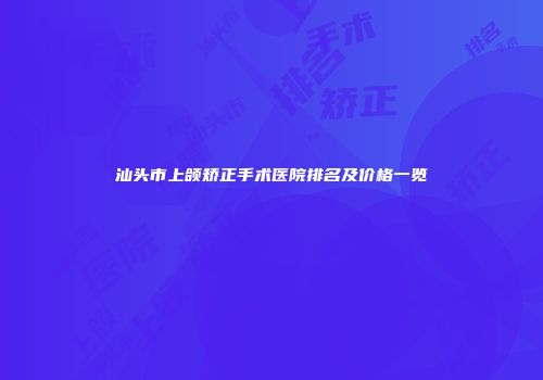 汕头市上颌矫正手术医院排名及价格一览