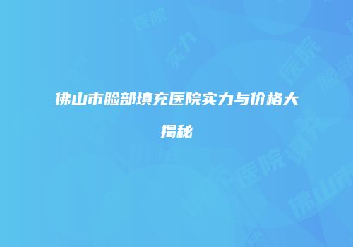 佛山市脸部填充医院实力与价格大揭秘